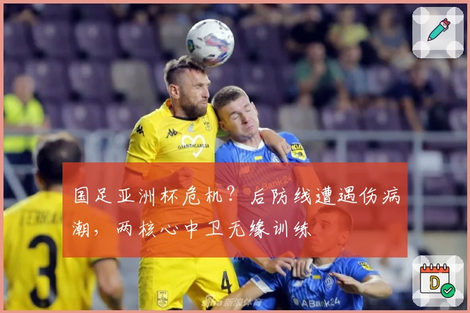 国足亚洲杯危机？后防线遭遇伤病潮，两核心中卫无缘训练