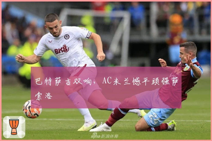 巴特萨吉双响，AC米兰憾平顽强萨索洛