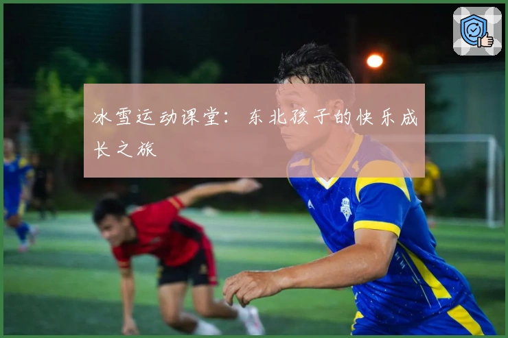 冰雪运动课堂：东北孩子的快乐成长之旅
