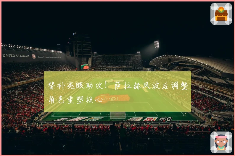 替补亮眼助攻！萨拉赫风波后调整角色重塑核心