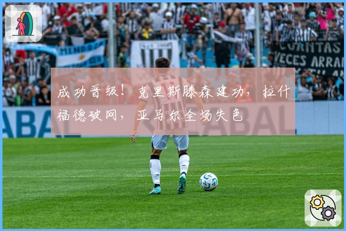 成功晋级！克里斯滕森建功，拉什福德破网，亚马尔全场失色