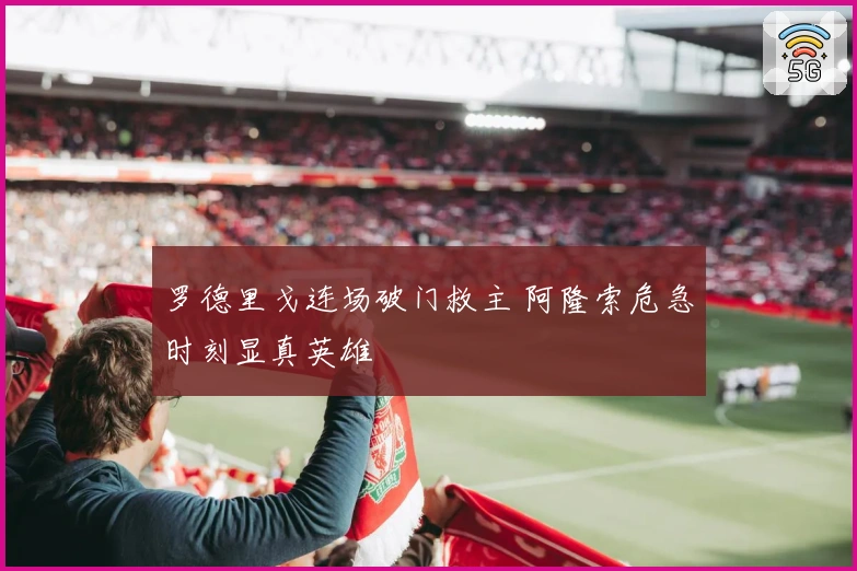 罗德里戈连场破门救主 阿隆索危急时刻显真英雄