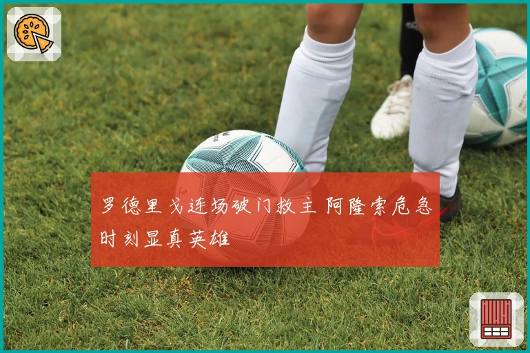 罗德里戈连场破门救主 阿隆索危急时刻显真英雄