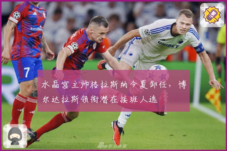 水晶宫主帅格拉斯纳今夏卸任，博尔达拉斯领衔潜在接班人选