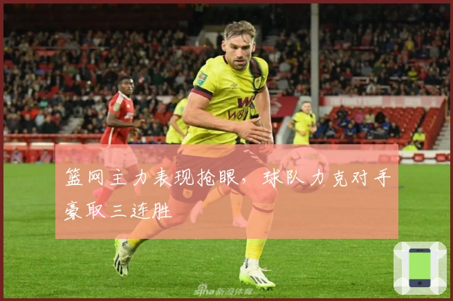 篮网主力表现抢眼，球队力克对手豪取三连胜