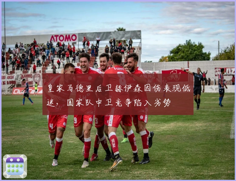 皇家马德里后卫赫伊森因伤表现低迷，国家队中卫竞争陷入劣势