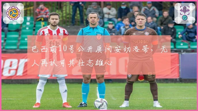 巴西前10号公开质问安切洛蒂，无人再认可其壮志雄心