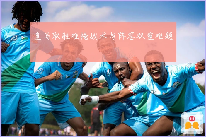 皇马取胜难掩战术与阵容双重难题