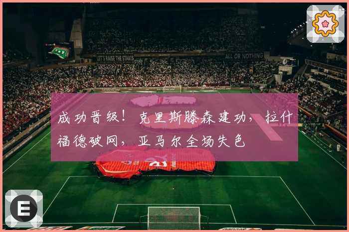 成功晋级！克里斯滕森建功，拉什福德破网，亚马尔全场失色