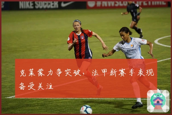 克莱蒙力争突破，法甲新赛季表现备受关注