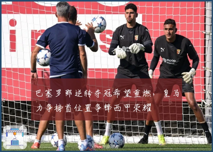 巴塞罗那逆转夺冠希望重燃，皇马力争榜首位置争锋西甲荣耀