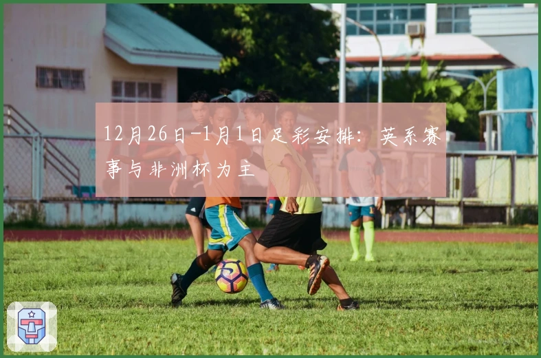 12月26日-1月1日足彩安排：英系赛事与非洲杯为主