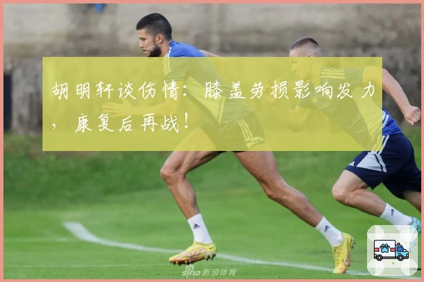 胡明轩谈伤情：膝盖劳损影响发力，康复后再战！