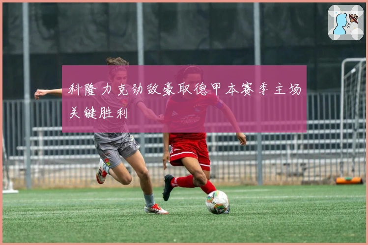 科隆力克劲敌豪取德甲本赛季主场关键胜利