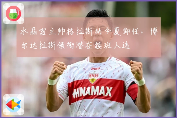 水晶宫主帅格拉斯纳今夏卸任，博尔达拉斯领衔潜在接班人选