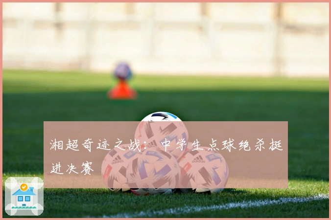 湘超奇迹之战：中学生点球绝杀挺进决赛