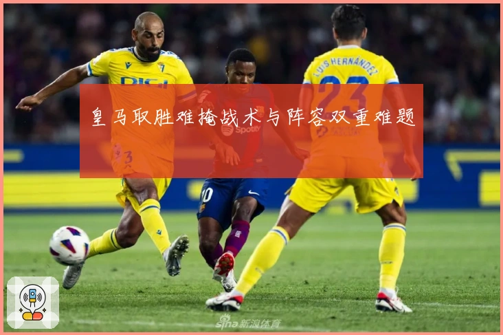 皇马取胜难掩战术与阵容双重难题