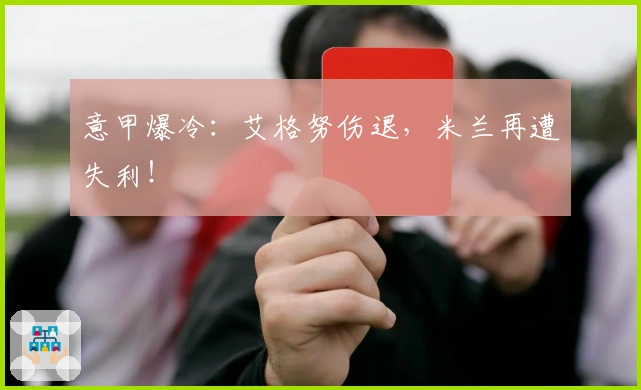 意甲爆冷：艾格努伤退，米兰再遭失利！