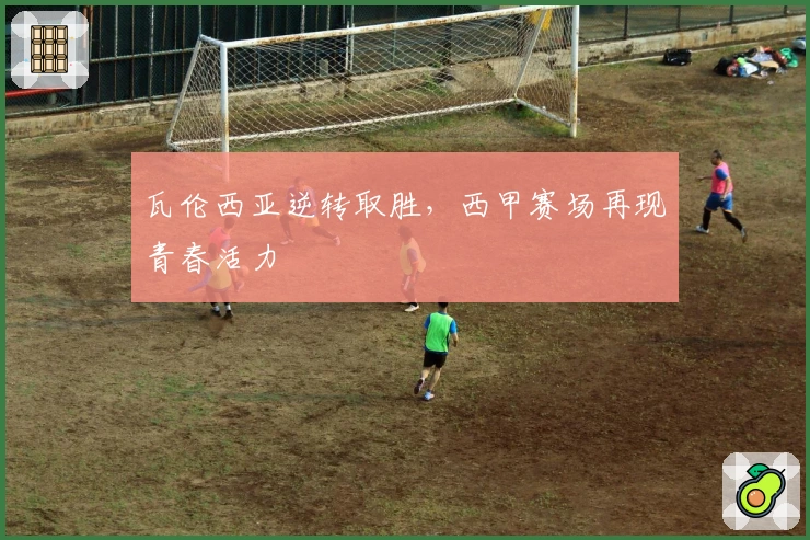 瓦伦西亚逆转取胜，西甲赛场再现青春活力