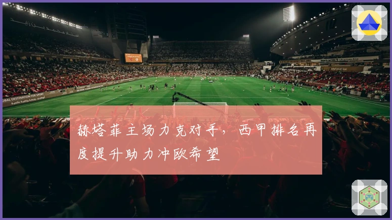 赫塔菲主场力克对手，西甲排名再度提升助力冲欧希望